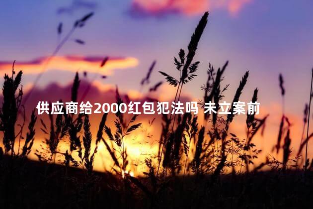 供应商给2000红包犯法吗 未立案前主动退款还判刑吗